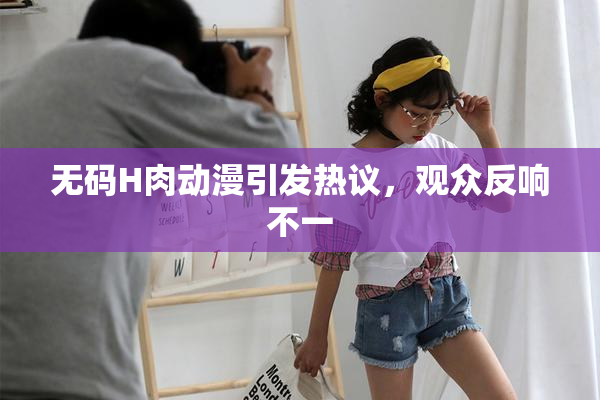 无码H肉动漫引发热议，观众反响不一