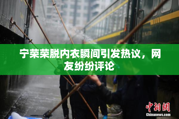 宁荣荣脱内衣瞬间引发热议，网友纷纷评论