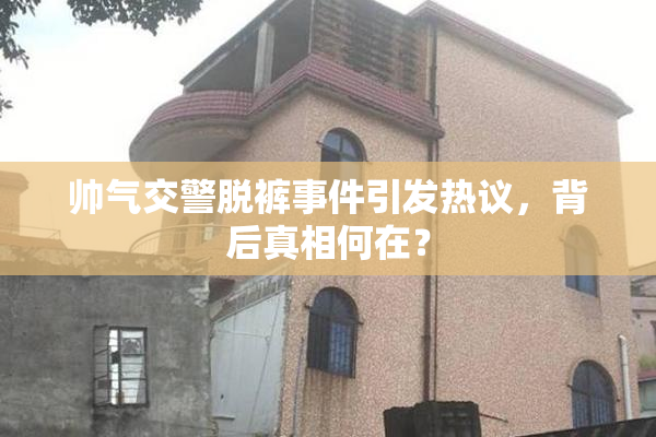 帅气交警脱裤事件引发热议，背后真相何在？