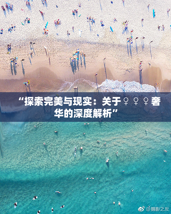 “探索完美与现实：关于♀♀♀奢华的深度解析”