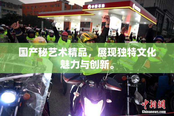 国产秘艺术精品，展现独特文化魅力与创新。