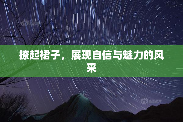 撩起裙子，展现自信与魅力的风采