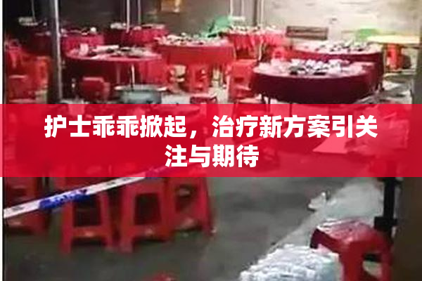 护士乖乖掀起，治疗新方案引关注与期待