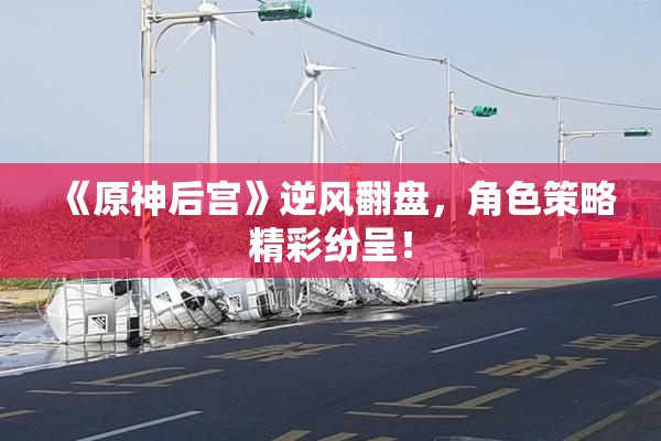 《原神后宫》逆风翻盘，角色策略精彩纷呈！