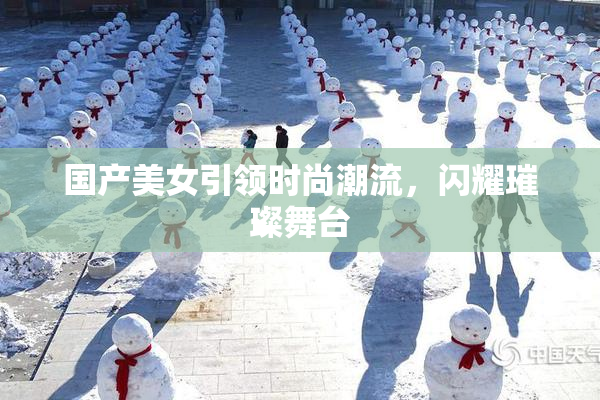 国产美女引领时尚潮流，闪耀璀璨舞台