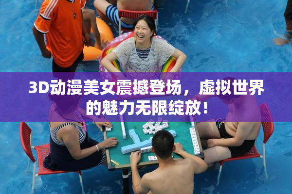 3D动漫美女震撼登场，虚拟世界的魅力无限绽放！