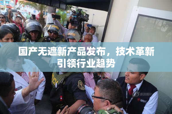 国产无遮新产品发布，技术革新引领行业趋势