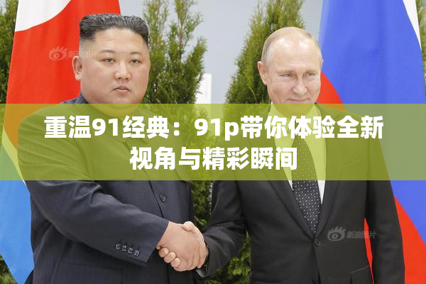 重温91经典：91p带你体验全新视角与精彩瞬间