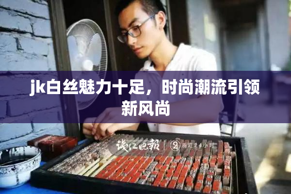 jk白丝魅力十足，时尚潮流引领新风尚