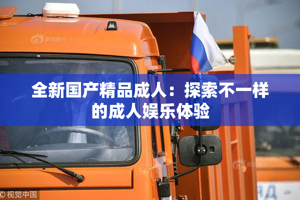 全新国产精品成人：探索不一样的成人娱乐体验