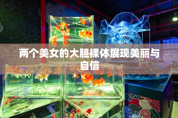 两个美女的大胆裸体展现美丽与自信
