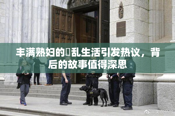 丰满熟妇的婬乱生活引发热议，背后的故事值得深思