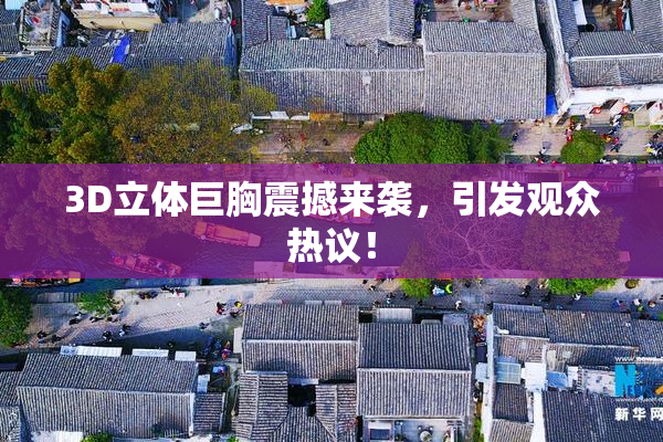 3D立体巨胸震撼来袭，引发观众热议！