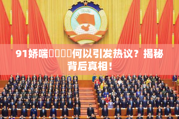 91娇喘❌‌❌‌何以引发热议？揭秘背后真相！
