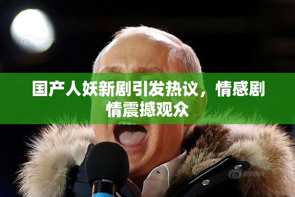 国产人妖新剧引发热议，情感剧情震撼观众