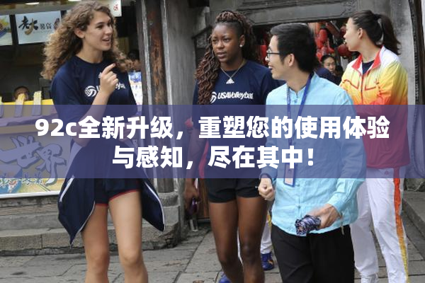92c全新升级，重塑您的使用体验与感知，尽在其中！