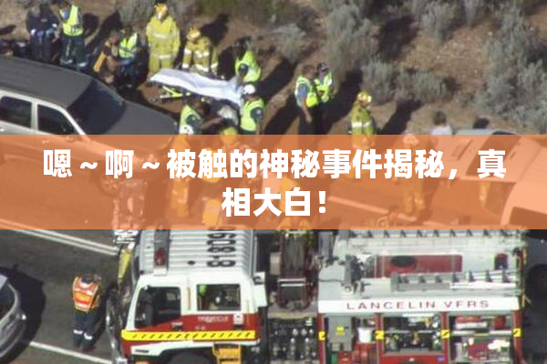 嗯～啊～被触的神秘事件揭秘，真相大白！