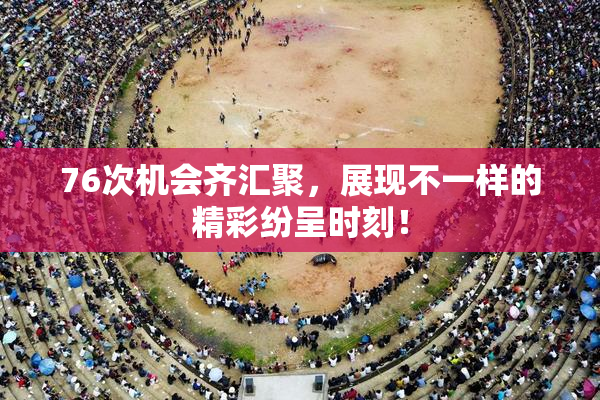 76次机会齐汇聚，展现不一样的精彩纷呈时刻！