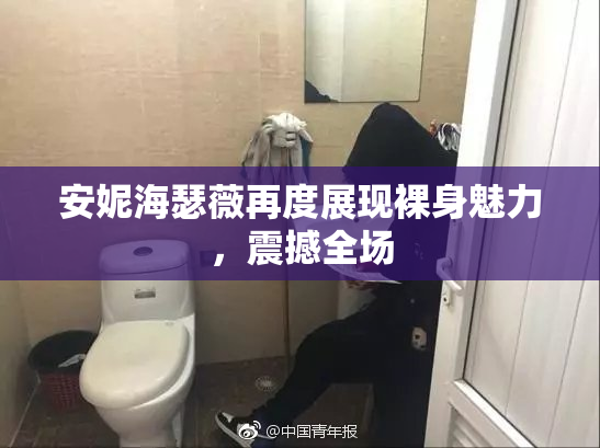 安妮海瑟薇再度展现裸身魅力，震撼全场