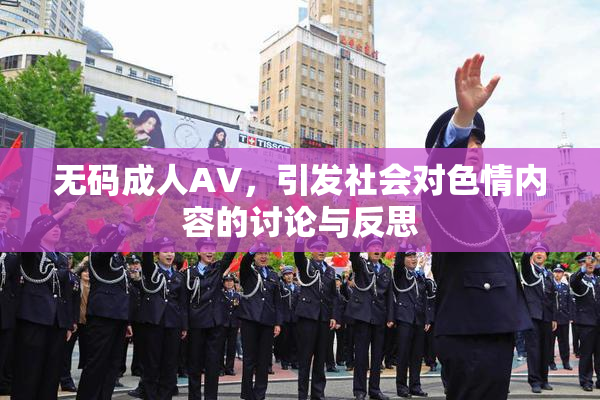 无码成人AV，引发社会对色情内容的讨论与反思