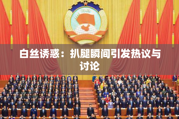 白丝诱惑：扒腿瞬间引发热议与讨论
