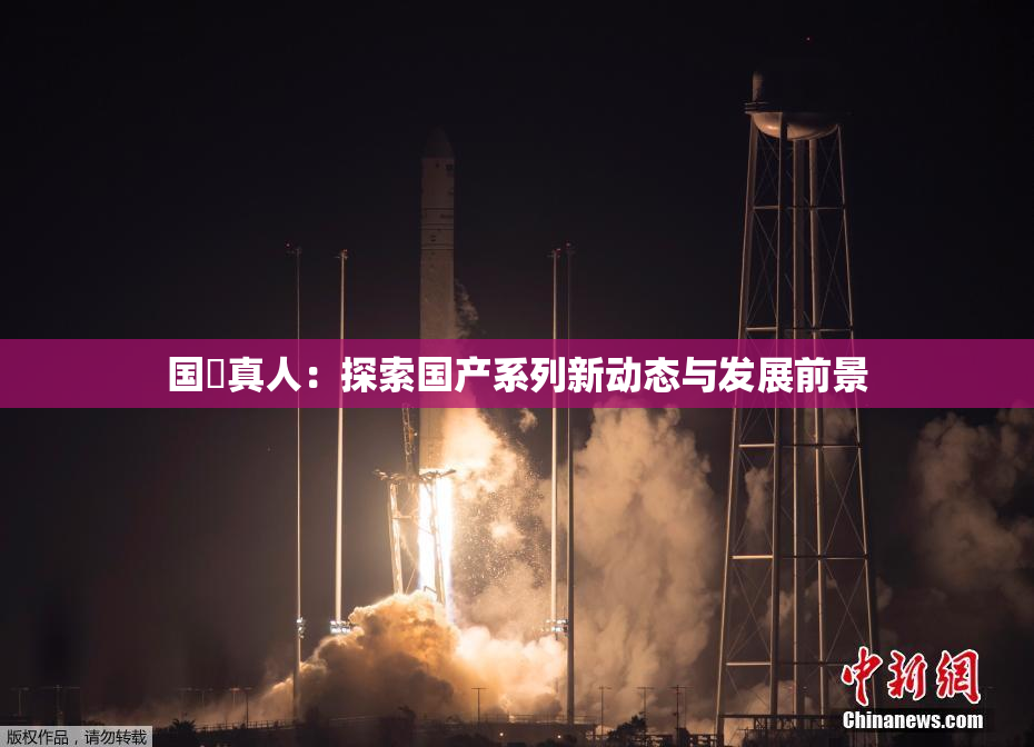 国産真人：探索国产系列新动态与发展前景
