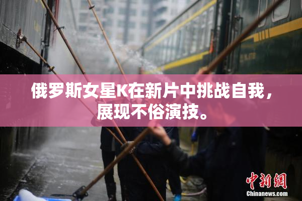 俄罗斯女星K在新片中挑战自我，展现不俗演技。