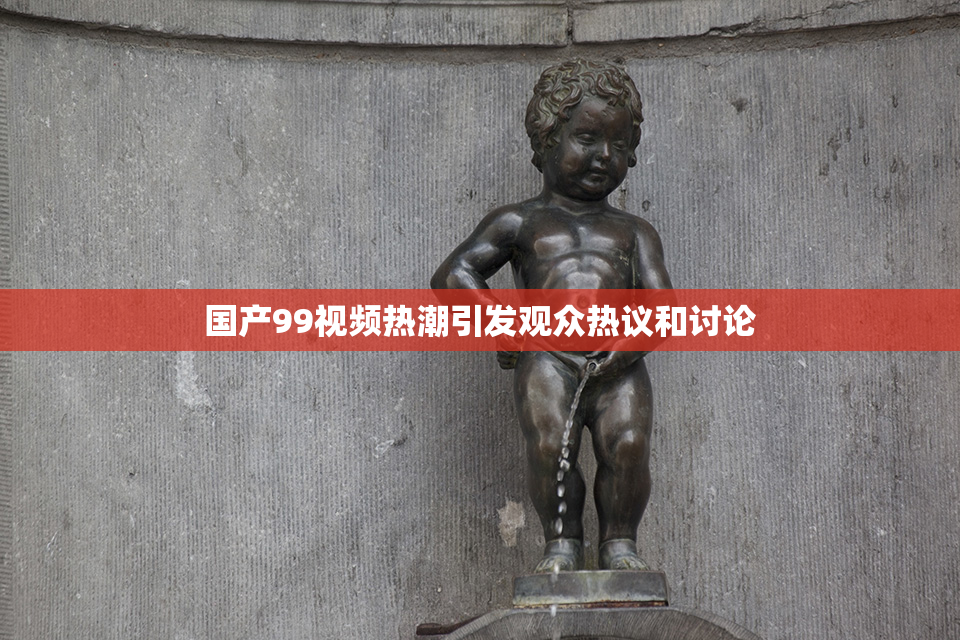 国产99视频热潮引发观众热议和讨论
