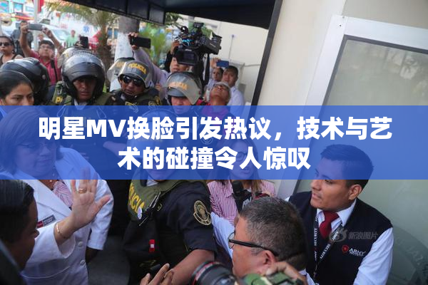 明星MV换脸引发热议，技术与艺术的碰撞令人惊叹