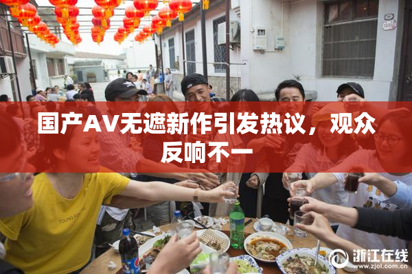 国产AV无遮新作引发热议，观众反响不一