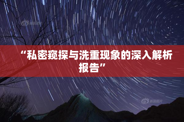 “私密窥探与洗重现象的深入解析报告”