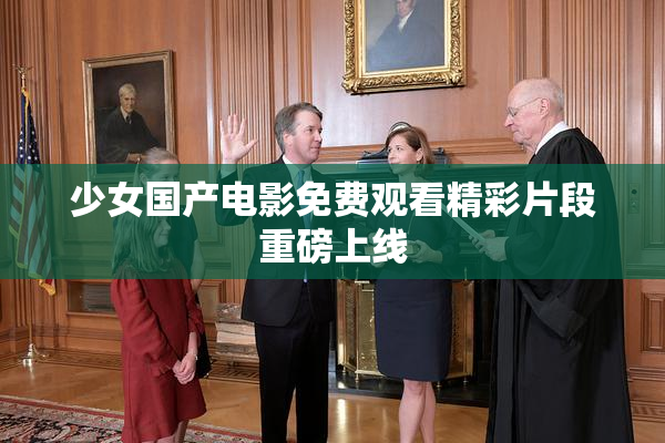 少女国产电影免费观看精彩片段重磅上线