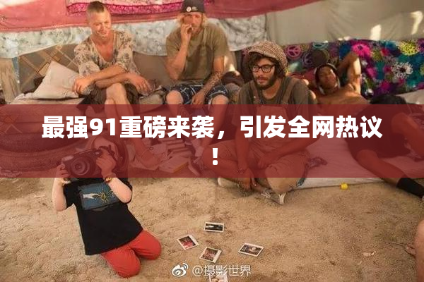 最强91重磅来袭，引发全网热议！