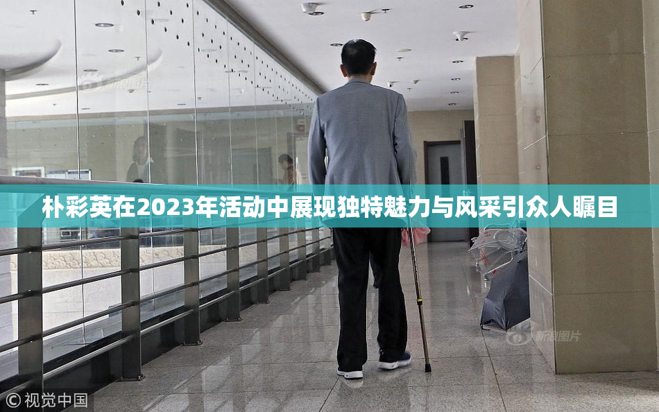 朴彩英在2023年活动中展现独特魅力与风采引众人瞩目