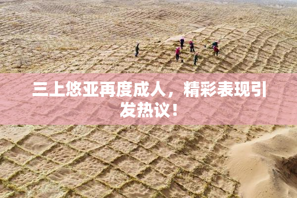 三上悠亚再度成人，精彩表现引发热议！