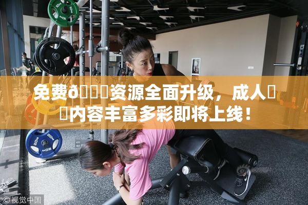 免费🔞资源全面升级，成人❌‌内容丰富多彩即将上线！