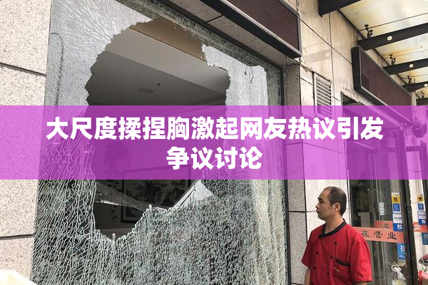 大尺度揉捏胸激起网友热议引发争议讨论