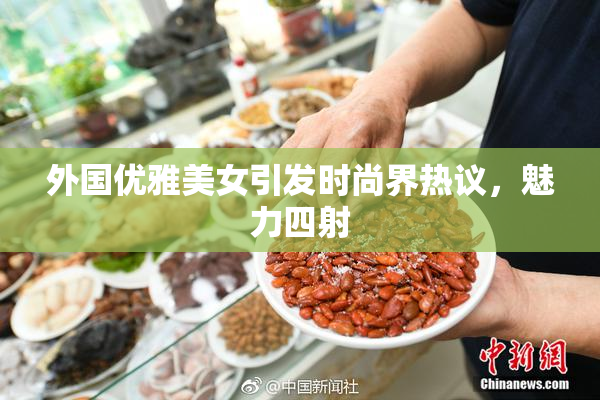 外国优雅美女引发时尚界热议，魅力四射