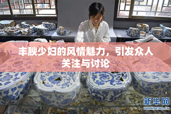 丰腴少妇的风情魅力，引发众人关注与讨论