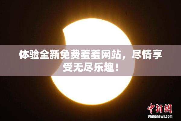体验全新免费羞羞网站，尽情享受无尽乐趣！