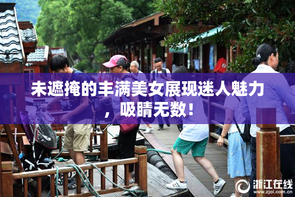 未遮掩的丰满美女展现迷人魅力，吸睛无数！