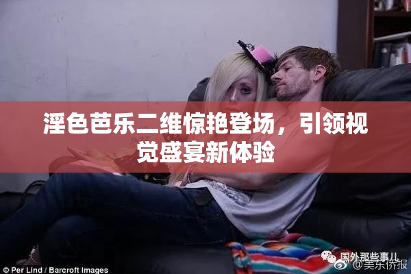 淫色芭乐二维惊艳登场，引领视觉盛宴新体验