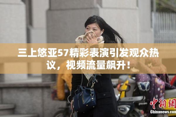 三上悠亚57精彩表演引发观众热议，视频流量飙升！