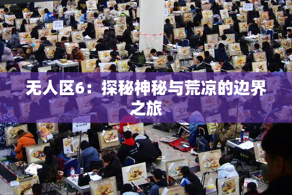 无人区6：探秘神秘与荒凉的边界之旅
