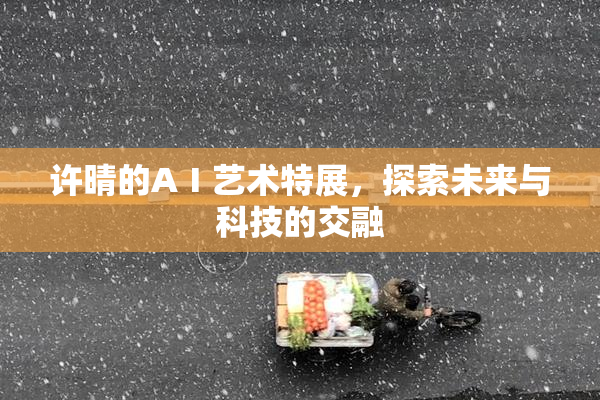 许晴的AⅠ艺术特展，探索未来与科技的交融