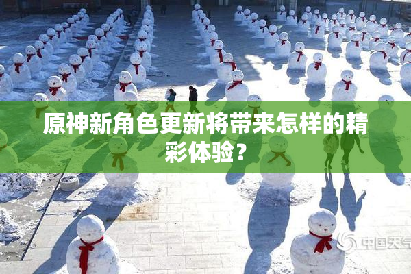 原神新角色更新将带来怎样的精彩体验？