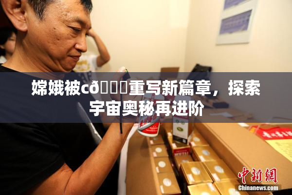 嫦娥被c🔞重写新篇章，探索宇宙奥秘再进阶
