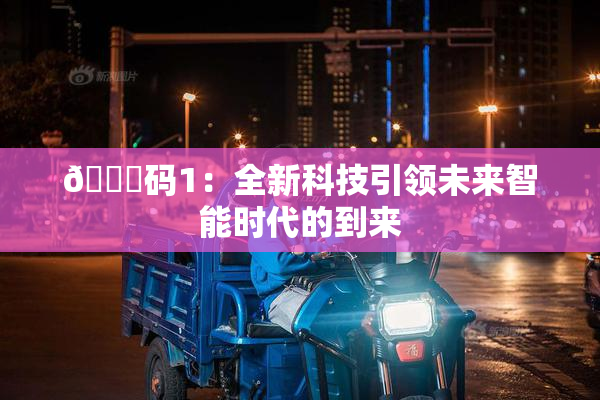 🈚码1：全新科技引领未来智能时代的到来