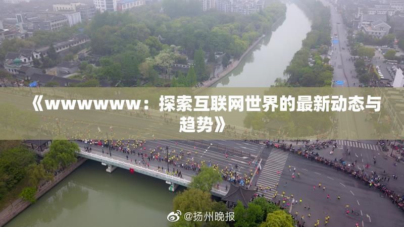 《wwwwww：探索互联网世界的最新动态与趋势》