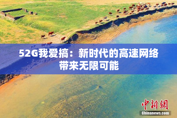 52G我爱搞：新时代的高速网络带来无限可能